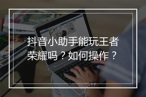 抖音小助手能玩王者荣耀吗？如何操作？