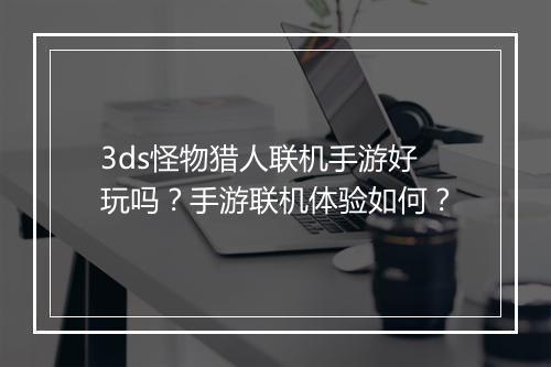 3ds怪物猎人联机手游好玩吗？手游联机体验如何？