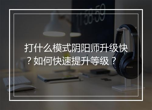 打什么模式阴阳师升级快？如何快速提升等级？