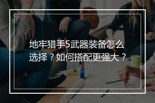 地牢猎手5武器装备怎么选择？如何搭配更强大？