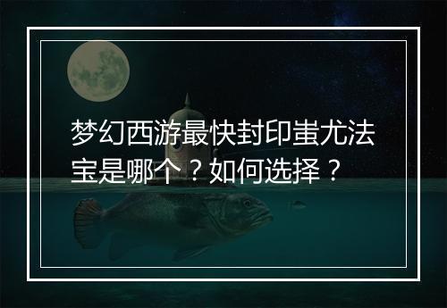 梦幻西游最快封印蚩尤法宝是哪个？如何选择？
