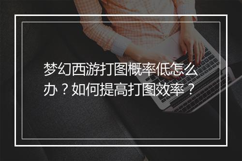 梦幻西游打图概率低怎么办？如何提高打图效率？