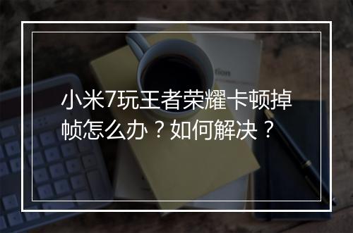 小米7玩王者荣耀卡顿掉帧怎么办？如何解决？
