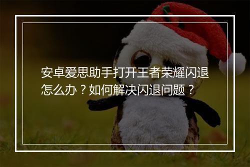 安卓爱思助手打开王者荣耀闪退怎么办？如何解决闪退问题？