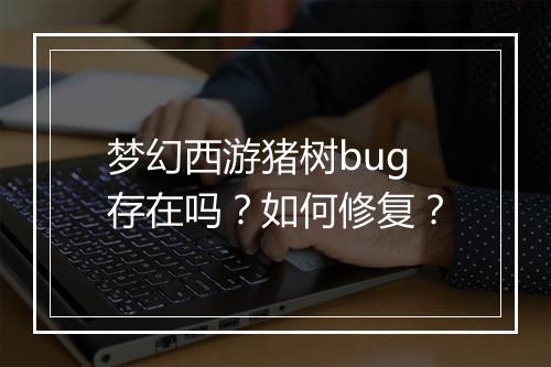 梦幻西游猪树bug存在吗？如何修复？