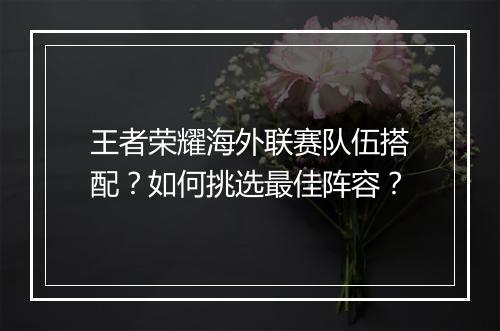 王者荣耀海外联赛队伍搭配？如何挑选最佳阵容？