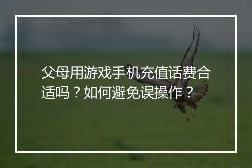 父母用游戏手机充值话费合适吗？如何避免误操作？