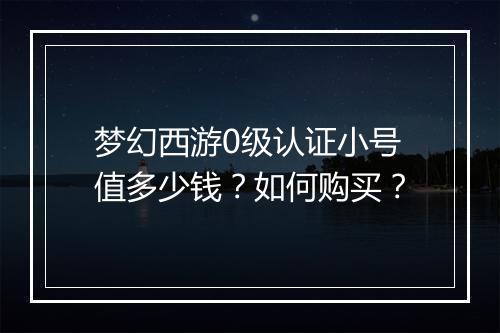 梦幻西游0级认证小号值多少钱？如何购买？