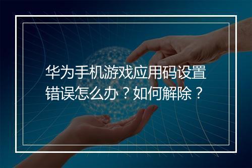 华为手机游戏应用码设置错误怎么办？如何解除？