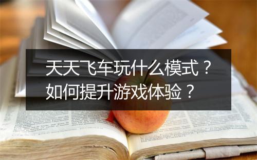 天天飞车玩什么模式？如何提升游戏体验？