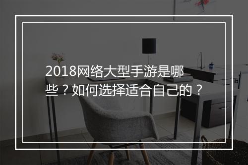 2018网络大型手游是哪些？如何选择适合自己的？