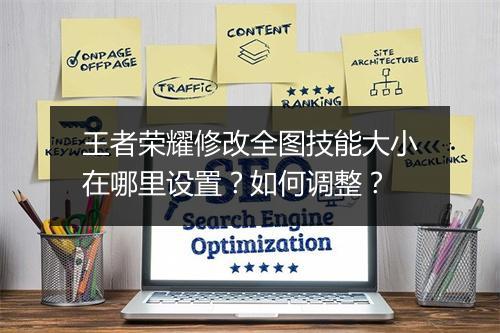 王者荣耀修改全图技能大小在哪里设置？如何调整？