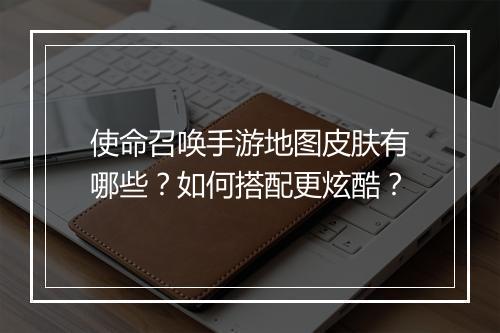 使命召唤手游地图皮肤有哪些？如何搭配更炫酷？