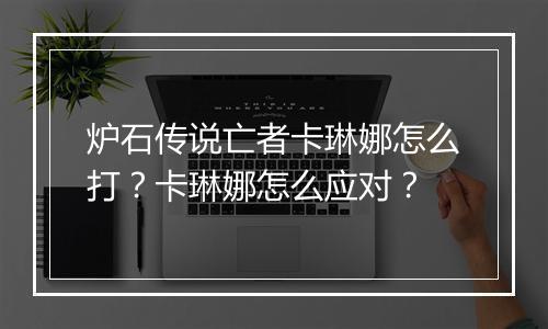 炉石传说亡者卡琳娜怎么打？卡琳娜怎么应对？