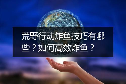 荒野行动炸鱼技巧有哪些？如何高效炸鱼？