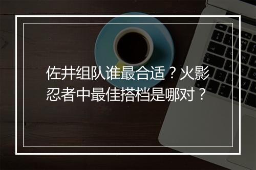 佐井组队谁最合适？火影忍者中最佳搭档是哪对？