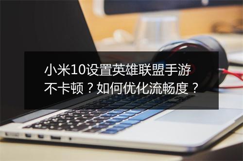小米10设置英雄联盟手游不卡顿？如何优化流畅度？