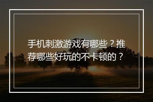 手机刺激游戏有哪些？推荐哪些好玩的不卡顿的？
