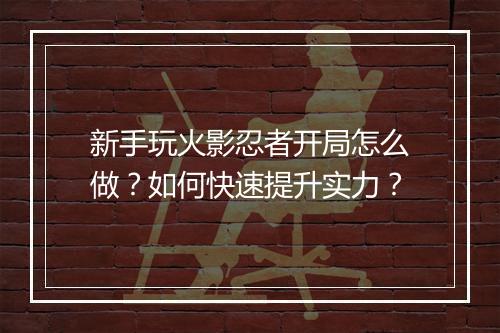 新手玩火影忍者开局怎么做？如何快速提升实力？