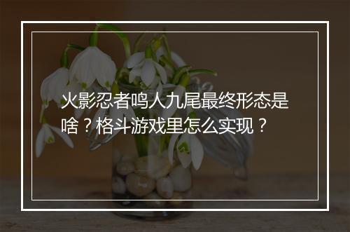 火影忍者鸣人九尾最终形态是啥？格斗游戏里怎么实现？