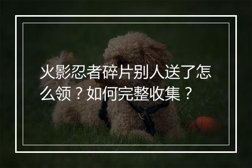 火影忍者碎片别人送了怎么领？如何完整收集？
