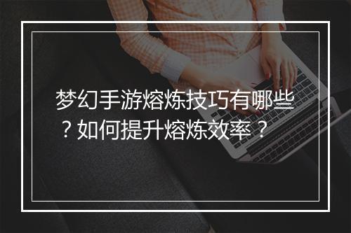 梦幻手游熔炼技巧有哪些？如何提升熔炼效率？