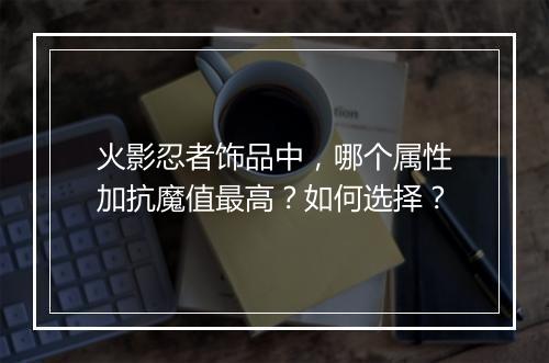 火影忍者饰品中，哪个属性加抗魔值最高？如何选择？