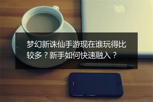 梦幻新诛仙手游现在谁玩得比较多？新手如何快速融入？