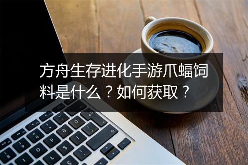 方舟生存进化手游爪蝠饲料是什么？如何获取？