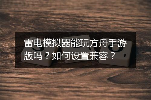 雷电模拟器能玩方舟手游版吗？如何设置兼容？
