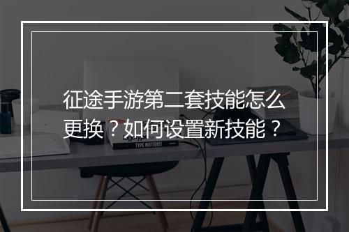 征途手游第二套技能怎么更换？如何设置新技能？