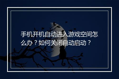 手机开机自动进入游戏空间怎么办？如何关闭自动启动？