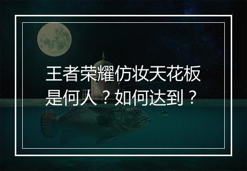 王者荣耀仿妆天花板是何人？如何达到？