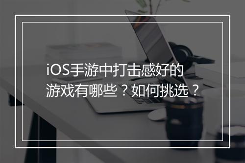 iOS手游中打击感好的游戏有哪些？如何挑选？