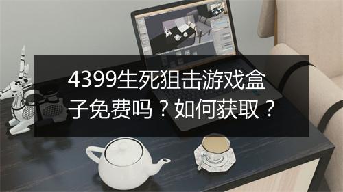 4399生死狙击游戏盒子免费吗？如何获取？