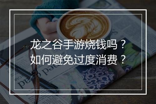 龙之谷手游烧钱吗？如何避免过度消费？