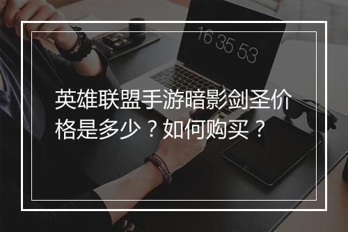 英雄联盟手游暗影剑圣价格是多少？如何购买？