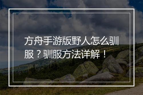 方舟手游版野人怎么驯服？驯服方法详解！
