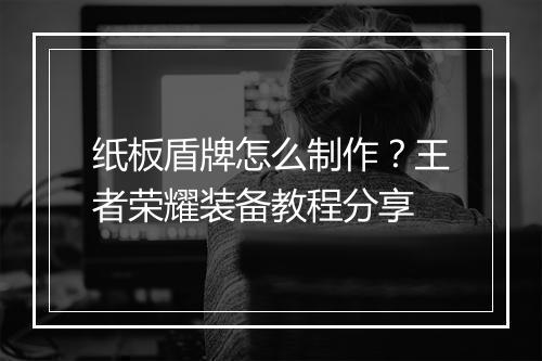 纸板盾牌怎么制作？王者荣耀装备教程分享
