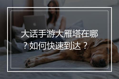 大话手游大雁塔在哪？如何快速到达？