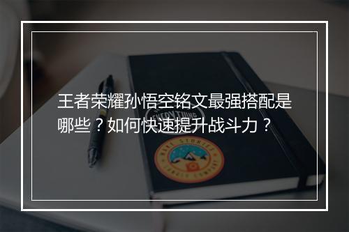 王者荣耀孙悟空铭文最强搭配是哪些？如何快速提升战斗力？