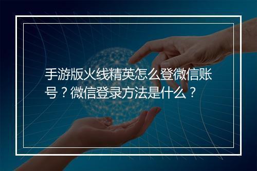 手游版火线精英怎么登微信账号？微信登录方法是什么？