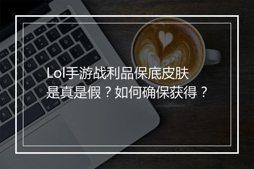 Lol手游战利品保底皮肤是真是假？如何确保获得？