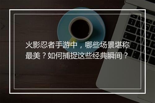 火影忍者手游中，哪些场景堪称最美？如何捕捉这些经典瞬间？