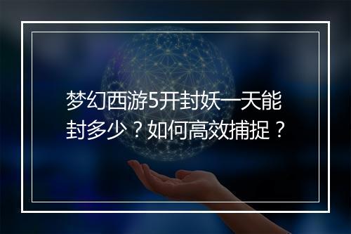 梦幻西游5开封妖一天能封多少？如何高效捕捉？