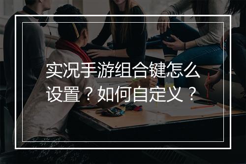 实况手游组合键怎么设置？如何自定义？