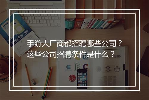 手游大厂商都招聘哪些公司？这些公司招聘条件是什么？