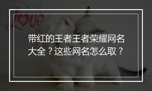 带红的王者王者荣耀网名大全？这些网名怎么取？