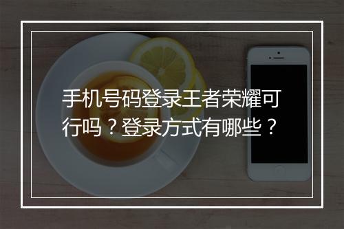 手机号码登录王者荣耀可行吗？登录方式有哪些？