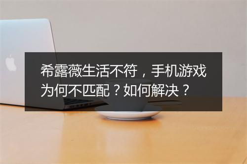 希露薇生活不符，手机游戏为何不匹配？如何解决？